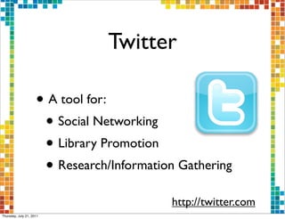 Twitter

                     • A tool for:
                      • Social Networking
                      • Library Promotion
                      • Research/Information Gathering
                                           http://twitter.com
Thursday, July 21, 2011
 