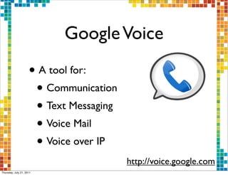 Google Voice
                     • A tool for:
                      • Communication
                      • Text Messaging
                      • Voice Mail
                      • Voice over IP
                                         http://voice.google.com
Thursday, July 21, 2011
 