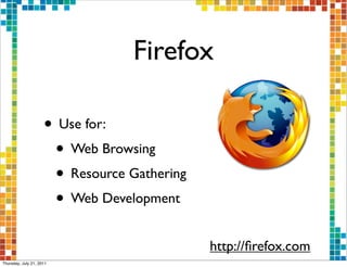 Firefox

                     • Use for:
                      • Web Browsing
                      • Resource Gathering
                      • Web Development
                                             http://ﬁrefox.com
Thursday, July 21, 2011
 
