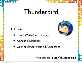 Thunderbird

                     • Use to:
                      • Read/Write/Send Emails
                      • Access Calendars
                      • Gather Email from all Addresses
                                      http://mozilla.org/thunderbird
Thursday, July 21, 2011
 