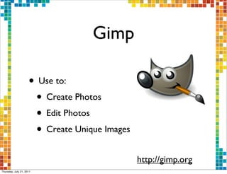 Gimp

                     • Use to:
                      • Create Photos
                      • Edit Photos
                      • Create Unique Images
                                               http://gimp.org
Thursday, July 21, 2011
 