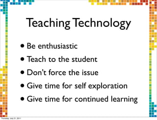 Teaching Technology
                     •    Be enthusiastic
                     • Teach to the student
                     • Don’t force the issue
                     • Give time for self exploration
                     • Give time for continued learning

Thursday, July 21, 2011
 