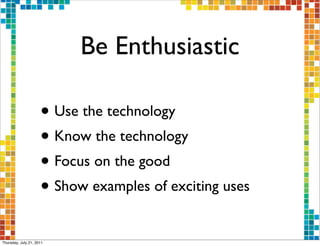 Be Enthusiastic

                     • Use the technology
                     • Know the technology
                     • Focus on the good
                     • Show examples of exciting uses
Thursday, July 21, 2011
 