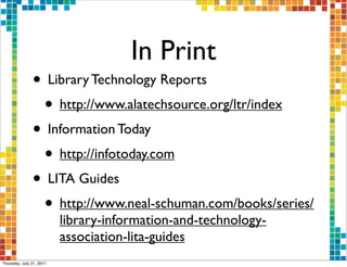 In Print
               • Library Technology Reports
                • http://www.alatechsource.org/ltr/index
               • Information Today
                • http://infotoday.com
               • LITA Guides
                • http://www.neal-schuman.com/books/series/
                          library-information-and-technology-
                          association-lita-guides
Thursday, July 21, 2011
 