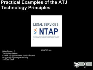 Practical Examples of the ATJ
Technology Principles
Brian Rowe J.D.
Techie Legal Geek
LSNAP.org @ Northwest Justice Project
Blogger @ DigitalRightsNW.org
Youtube Geek
LSNTAP.org
 