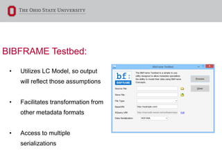 BIBFRAME Testbed:
• Utilizes LC Model, so output
will reflect those assumptions
• Facilitates transformation from
other metadata formats
• Access to multiple
serializations
 