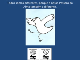 Todos somos diferentes, porque o nosso Pássaro da Alma também é diferente. 