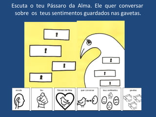 Escuta  o  teu  Pássaro  da  Alma.  Ele  quer  conversar  sobre  os  teus sentimentos guardados nas gavetas. 