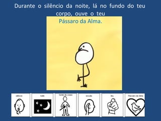 Durante  o  silêncio  da  noite,  lá  no  fundo  do  teu  corpo,  ouve  o  teu Pássaro da Alma. 