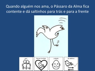 Quando alguém nos ama, o Pássaro da Alma fica contente e dá saltinhos para trás e para a frente 