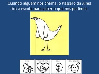 Quando alguém nos chama, o Pássaro da Alma fica à escuta para saber o que nós pedimos. 
