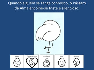 Quando alguém se zanga connosco, o Pássaro da Alma encolhe-se triste e silencioso. 