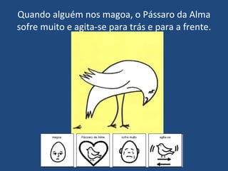 Quando alguém nos magoa, o Pássaro da Alma sofre muito e agita-se para trás e para a frente. 