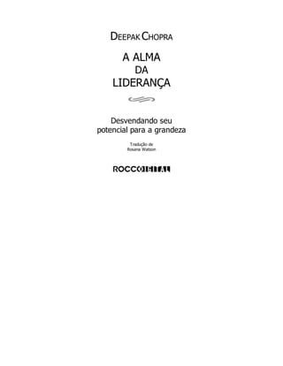 DEEPAK CHOPRA
A ALMA
DA
LIDERANÇA
Desvendando seu
potencial para a grandeza
Tradução de
Rosana Watson
 