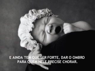 E AINDA TEM QUE SER FORTE, DAR O OMBRO  PARA QUEM NELE PRECISE CHORAR. 