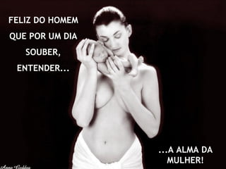 FELIZ DO HOMEM
QUE POR UM DIA
   SOUBER,
 ENTENDER...




                 ...A ALMA DA
                    MULHER!
 