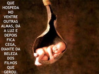 QUE
 HOSPEDA
     NO
 VENTRE
 OUTRAS
ALMAS, DÁ
  A LUZ E
  DEPOIS
    FICA
   CEGA,
DIANTE DA
  BELEZA
    DOS
  FILHOS
    QUE
  GEROU.
 