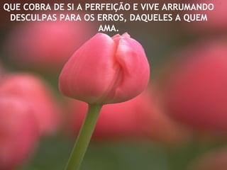 QUE COBRA DE SI A PERFEIÇÃO E VIVE ARRUMANDO
DESCULPAS PARA OS ERROS, DAQUELES A QUEM
AMA.
 