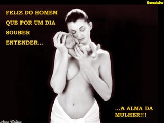 FELIZ DO HOMEM
QUE POR UM DIA
SOUBER
ENTENDER...
...A ALMA DA
MULHER!!!
 