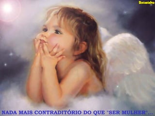 NADA MAIS CONTRADITÓRIO DO QUE "SER MULHER"...
 