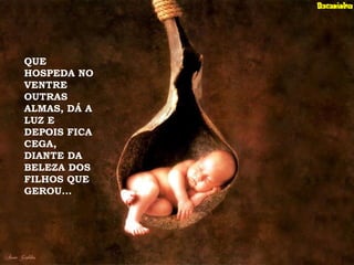 QUE
HOSPEDA NO
VENTRE
OUTRAS
ALMAS, DÁ A
LUZ E
DEPOIS FICA
CEGA,
DIANTE DA
BELEZA DOS
FILHOS QUE
GEROU...
 