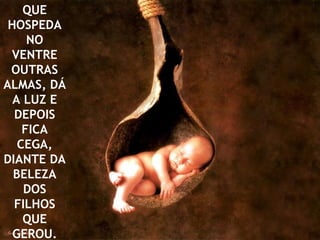 QUE
 HOSPEDA
     NO
 VENTRE
 OUTRAS
ALMAS, DÁ
  A LUZ E
  DEPOIS
    FICA
   CEGA,
DIANTE DA
  BELEZA
    DOS
  FILHOS
    QUE
  GEROU.
 