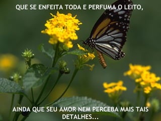 QUE SE ENFEITA TODA E PERFUMA O LEITO,




AINDA QUE SEU AMOR NEM PERCEBA MAIS TAIS
               DETALHES...
 