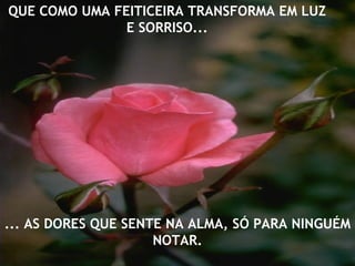 QUE COMO UMA FEITICEIRA TRANSFORMA EM LUZ
               E SORRISO...




... AS DORES QUE SENTE NA ALMA, SÓ PARA NINGUÉM
                     NOTAR.
 
