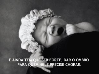 E AINDA TEM QUE SER FORTE, DAR O OMBRO
PARA QUEM NELE PRECISE CHORAR.

 