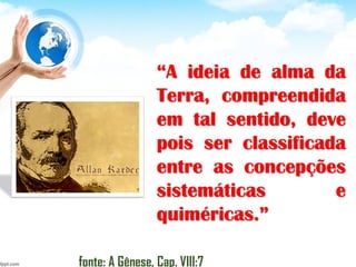 “A ideia de alma da
Terra, compreendida
em tal sentido, deve
pois ser classificada
entre as concepções
sistemáticas e
quiméricas.”
fonte: A Gênese, Cap. VIII:7
 
