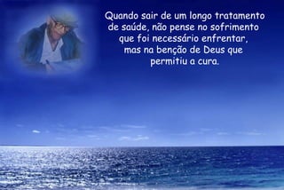 Quando sair de um longo tratamento de saúde, não pense no sofrimento  que foi necessário enfrentar,  mas na benção de Deus que  permitiu a cura. 