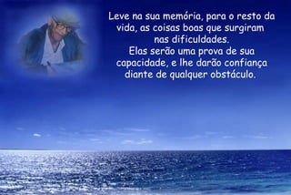 Leve na sua memória, para o resto da vida, as coisas boas que surgiram  nas dificuldades. Elas serão uma prova de sua capacidade, e lhe darão confiança diante de qualquer obstáculo.  
