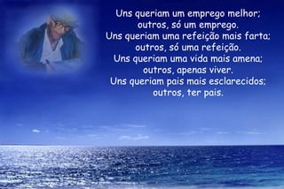 Uns queriam um emprego melhor; outros, só um emprego. Uns queriam uma refeição mais farta; outros, só uma refeição. Uns queriam uma vida mais amena; outros, apenas viver. Uns queriam pais mais esclarecidos; outros, ter pais. 