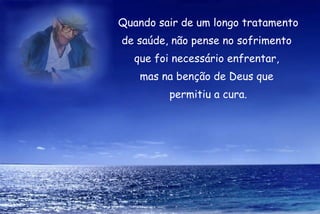 Quando sair de um longo tratamento de saúde, não pense no sofrimento  que foi necessário enfrentar,  mas na benção de Deus que  permitiu a cura. 