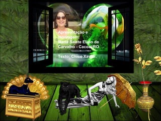 Apresentação e
montagem:
Maria Salete Elizio de
Carvalho - Cacoal/RO
Texto: Chico Xavier.
 