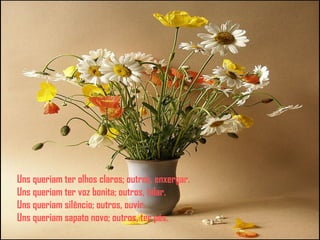 Uns queriam ter olhos claros; outros, enxergar.
Uns queriam ter voz bonita; outros, falar.
Uns queriam silêncio; outros, ouvir.
Uns queriam sapato novo; outros, ter pés.
 