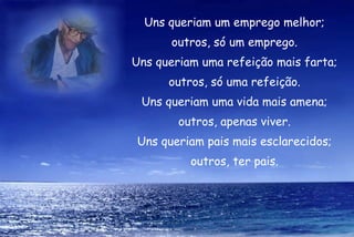 Uns queriam um emprego melhor;
      outros, só um emprego.
Uns queriam uma refeição mais farta;
      outros, só uma refeição.
 Uns queriam uma vida mais amena;
        outros, apenas viver.
Uns queriam pais mais esclarecidos;
          outros, ter pais.
 