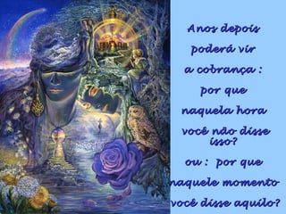 Anos depoisAnos depois
poderá virpoderá vir
a cobrança :a cobrança :
por quepor que
naquela horanaquela hora
você não dissevocê não disse
isso?isso?
ou : por queou : por que
naquele momentonaquele momento
você disse aquilo?você disse aquilo?
 