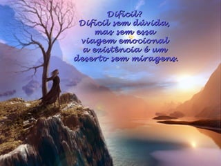 Difícil?Difícil?
Difícil sem dúvida,Difícil sem dúvida,
mas sem essamas sem essa
viagem emocionalviagem emocional
a existência é uma existência é um
deserto sem miragens.deserto sem miragens.
 