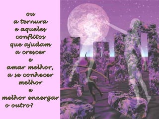 ouou
a ternuraa ternura
e aquelese aqueles
conflitosconflitos
que ajudamque ajudam
a crescera crescer
ee
amar melhor,amar melhor,
a se conhecera se conhecer
melhormelhor
ee
melhor enxergarmelhor enxergar
o outro?o outro?
 