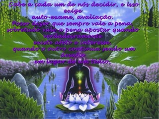 Cabe a cada um de nós decidir, e issoCabe a cada um de nós decidir, e isso
exigeexige
auto-exame, avaliação.auto-exame, avaliação.
Posso dizer que sempre vale a pena,Posso dizer que sempre vale a pena,
sobretudo vale a pena apostar quandosobretudo vale a pena apostar quando
verdadeiramenteverdadeiramente
existe afeto e interesse,existe afeto e interesse,
quando o outro continua sendo umquando o outro continua sendo um
desafiodesafio
em lugar de um tédio,em lugar de um tédio,
 