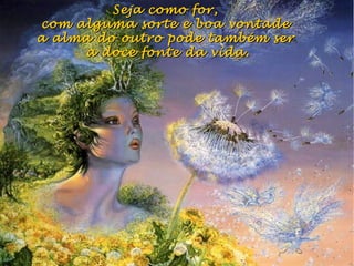 Seja como for,Seja como for,
com alguma sorte e boa vontadecom alguma sorte e boa vontade
a alma do outro pode também sera alma do outro pode também ser
a doce fonte da vida.a doce fonte da vida.
 