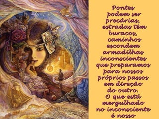 PontesPontes
podem serpodem ser
precárias,precárias,
estradas têmestradas têm
buracos,buracos,
caminhoscaminhos
escondemescondem
armadilhasarmadilhas
inconscientesinconscientes
que preparamosque preparamos
para nossospara nossos
próprios passospróprios passos
em direçãoem direção
do outro.do outro.
O que estáO que está
mergulhadomergulhado
no inconscienteno inconsciente
é nossoé nosso
 