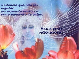 Mas, a genteMas, a gente
não sabia.não sabia.
o silêncio que não foio silêncio que não foi
erguidoerguido
no momento exato - eno momento exato - e
era o momento de calar.era o momento de calar.
 
