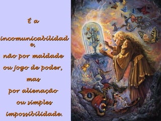 É aÉ a
incomunicabilidadincomunicabilidad
e,e,
não por maldadenão por maldade
ou jogo de poder,ou jogo de poder,
masmas
por alienaçãopor alienação
ou simplesou simples
impossibilidade.impossibilidade.
 