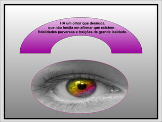 HÁ um olhar que desnuda,
que não hesita em afirmar que existem
fidelidades perversas e traições de grande lealdade.
 