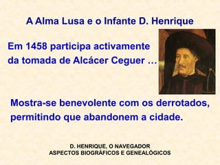 A Alma Lusa e o Infante D. Henrique
Em 1458 participa activamente
da tomada de Alcácer Ceguer …
Mostra-se benevolente com os derrotados,
permitindo que abandonem a cidade.
D. HENRIQUE, O NAVEGADOR
ASPECTOS BIOGRÁFICOS E GENEALÓGICOS
 