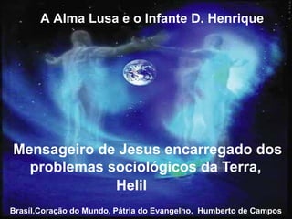 Mensageiro de Jesus encarregado dos
problemas sociológicos da Terra,
Brasíl,Coração do Mundo, Pátria do Evangelho, Humberto de Campos
A Alma Lusa e o Infante D. Henrique
Helil
 