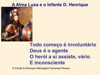A Alma Lusa e o Infante D. Henrique
Todo começo é involuntário
Deus é o agente
O herói a si assiste, vário
E inconsciente
O Conde D.Henrique–Mensagem Fernando Pessoa
 