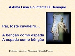 A Alma Lusa e o Infante D. Henrique
Pai, foste cavaleiro…
A bênção como espada
A espada como bênção
D. Afonso Henriques –Mensagem Fernando Pessoa
 
